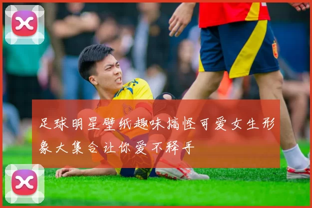 足球明星壁纸趣味搞怪可爱女生形象大集合让你爱不释手