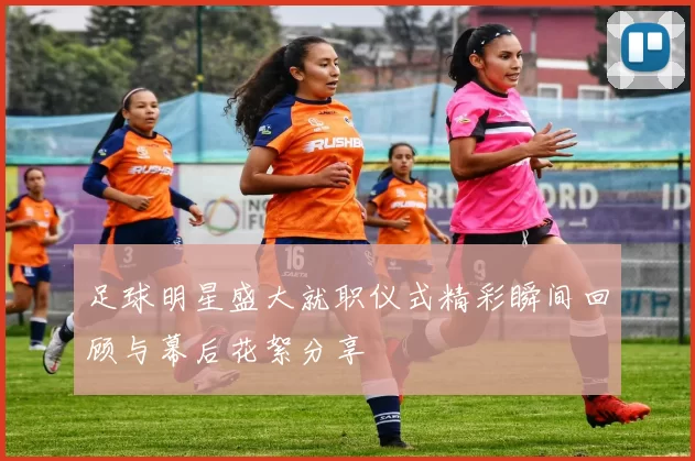 足球明星盛大就职仪式精彩瞬间回顾与幕后花絮分享