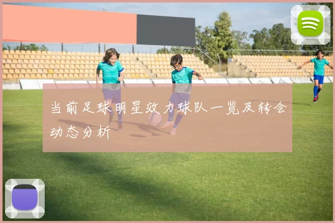当前足球明星效力球队一览及转会动态分析