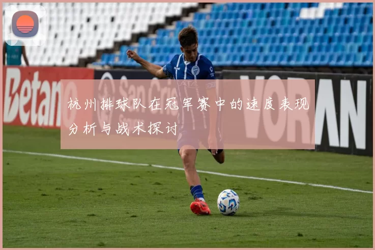 杭州排球队在冠军赛中的速度表现分析与战术探讨