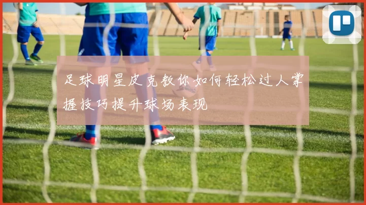 足球明星皮克教你如何轻松过人掌握技巧提升球场表现