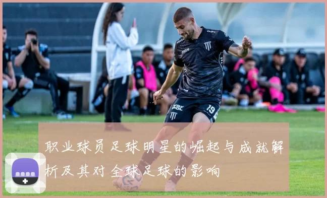 职业球员足球明星的崛起与成就解析及其对全球足球的影响