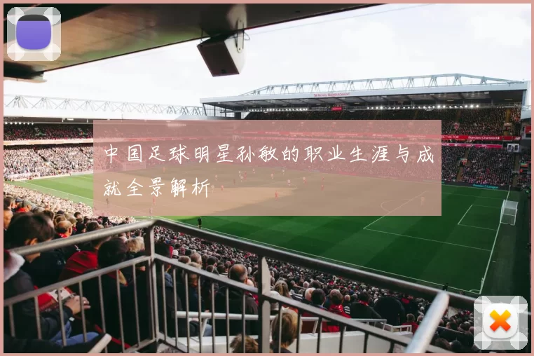 中国足球明星孙敏的职业生涯与成就全景解析