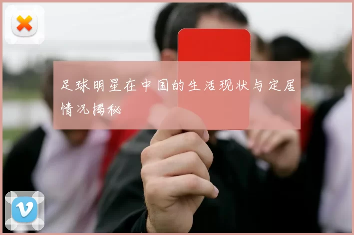 足球明星在中国的生活现状与定居情况揭秘