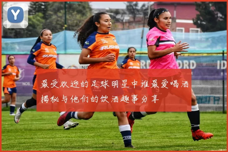 最受欢迎的足球明星中谁最爱喝酒揭秘与他们的饮酒趣事分享