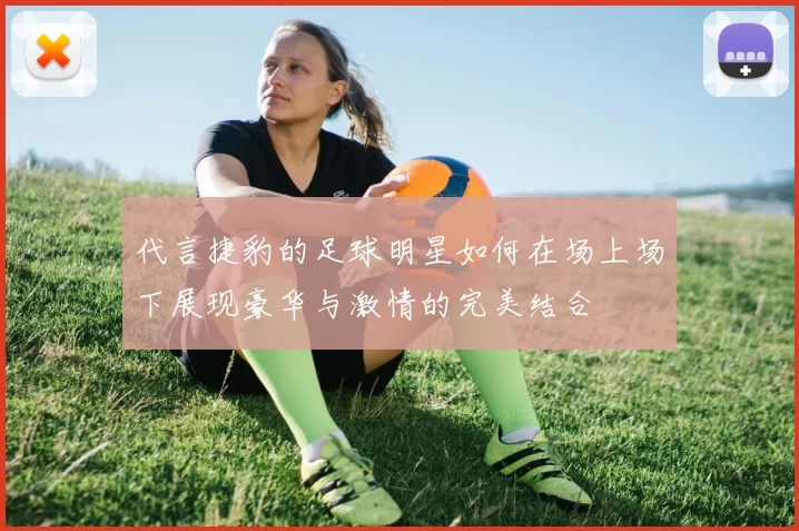 代言捷豹的足球明星如何在场上场下展现豪华与激情的完美结合