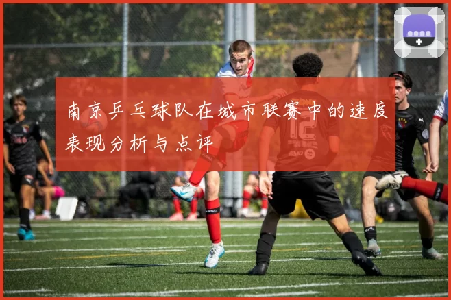 南京乒乓球队在城市联赛中的速度表现分析与点评