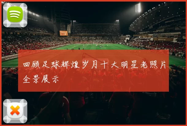 回顾足球辉煌岁月十大明星老照片全景展示