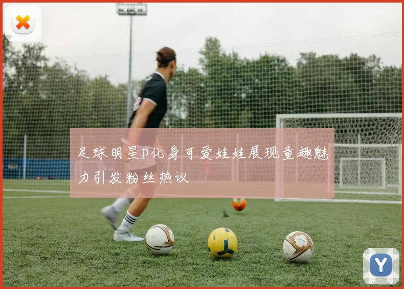 足球明星p化身可爱娃娃展现童趣魅力引发粉丝热议