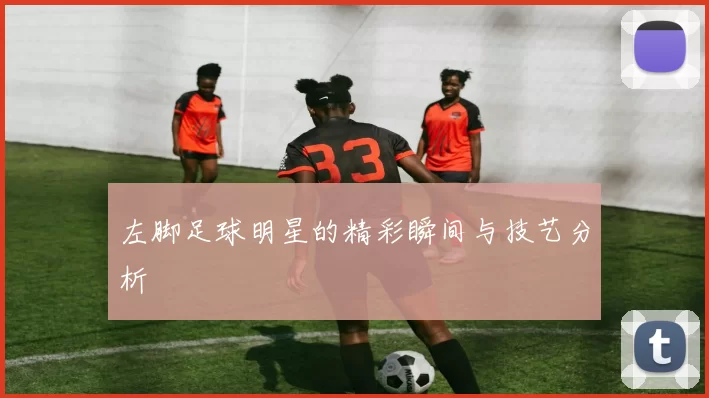 左脚足球明星的精彩瞬间与技艺分析