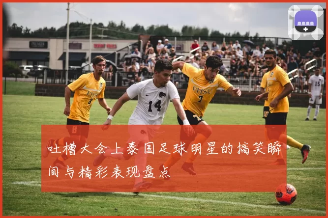 吐槽大会上泰国足球明星的搞笑瞬间与精彩表现盘点