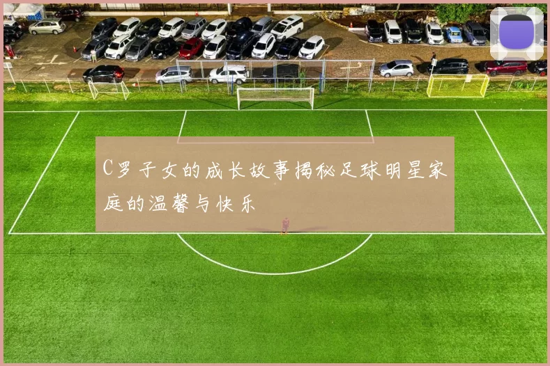 C罗子女的成长故事揭秘足球明星家庭的温馨与快乐