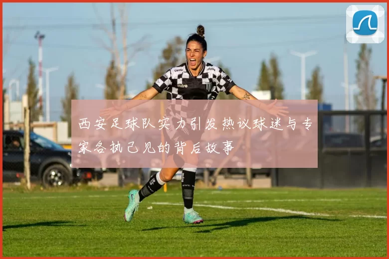 西安足球队实力引发热议球迷与专家各执己见的背后故事