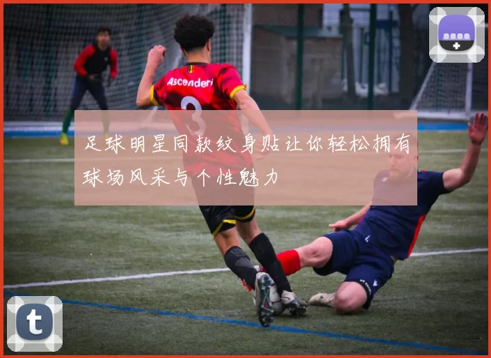 足球明星同款纹身贴让你轻松拥有球场风采与个性魅力