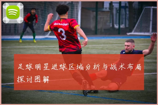 足球明星进球区域分析与战术布局探讨图解