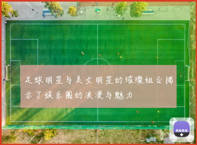 足球明星与美女明星的璀璨组合揭示了娱乐圈的浪漫与魅力