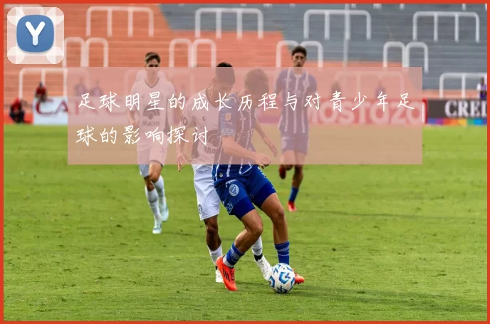 足球明星的成长历程与对青少年足球的影响探讨