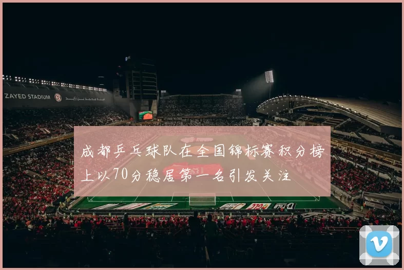 成都乒乓球队在全国锦标赛积分榜上以70分稳居第一名引发关注