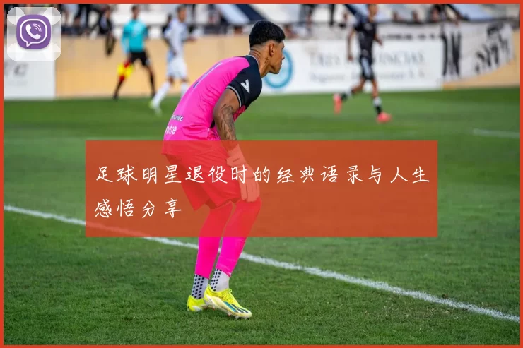 足球明星退役时的经典语录与人生感悟分享