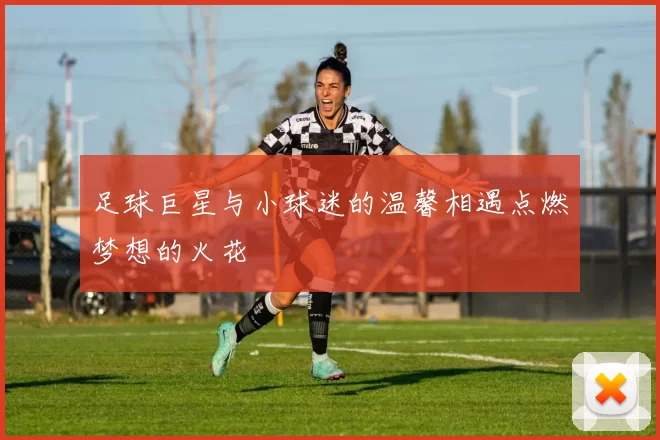 足球巨星与小球迷的温馨相遇点燃梦想的火花