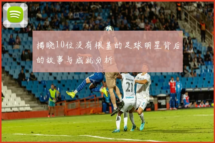 揭晓10位没有根基的足球明星背后的故事与成就分析