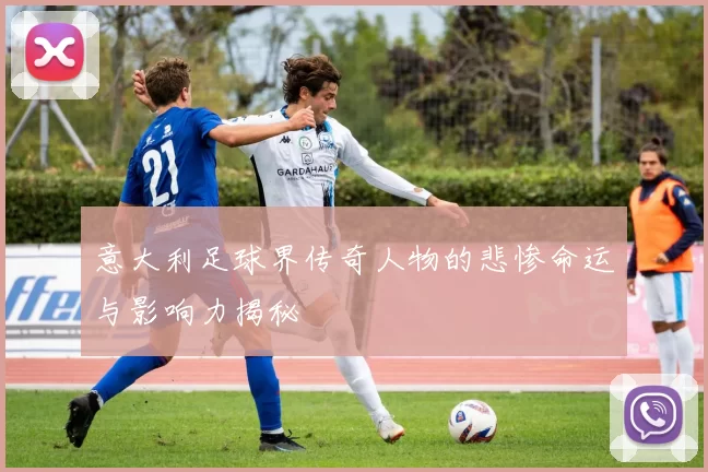 意大利足球界传奇人物的悲惨命运与影响力揭秘
