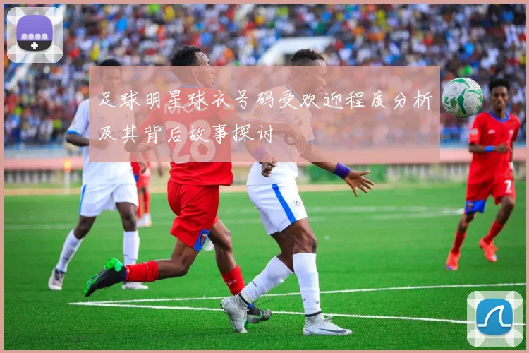 足球明星球衣号码受欢迎程度分析及其背后故事探讨