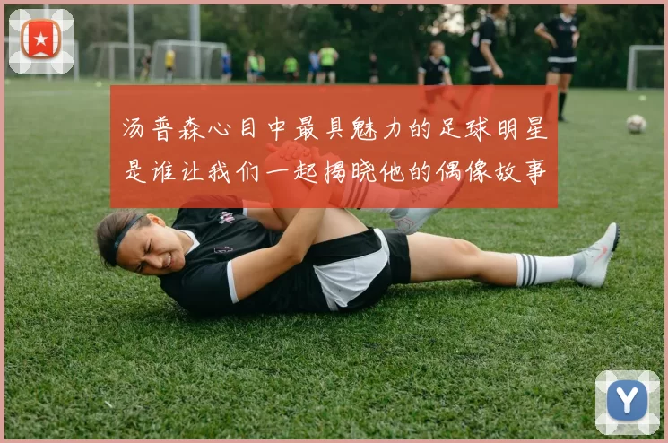 汤普森心目中最具魅力的足球明星是谁让我们一起揭晓他的偶像故事