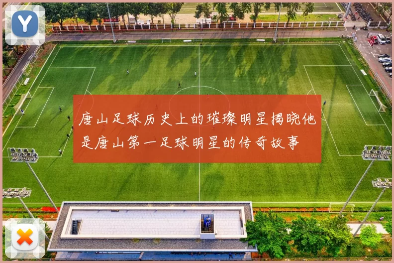 唐山足球历史上的璀璨明星揭晓他是唐山第一足球明星的传奇故事