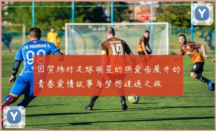 因贺炜对足球明星的热爱而展开的青春爱情故事与梦想追逐之旅