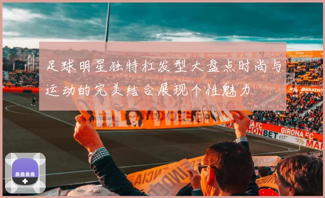 足球明星独特杠发型大盘点时尚与运动的完美结合展现个性魅力