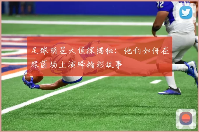 足球明星大侦探揭秘：他们如何在绿茵场上演绎精彩故事