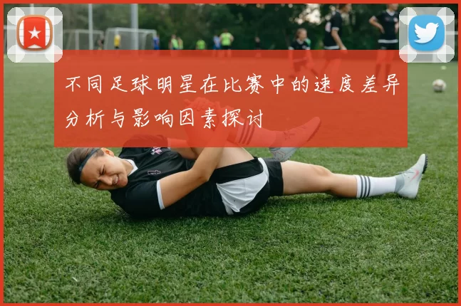 不同足球明星在比赛中的速度差异分析与影响因素探讨