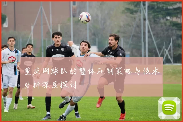 重庆网球队的整体压制策略与技术分析深度探讨