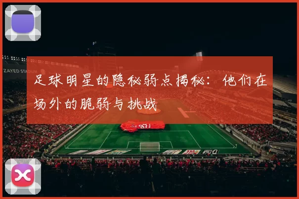 足球明星的隐秘弱点揭秘：他们在场外的脆弱与挑战